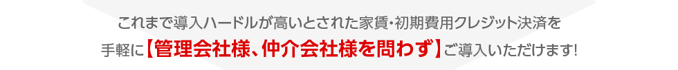 これまで導入ハードルが高いとされた家賃・初期費用クレジット決済を手軽に【管理会社様、仲介会社様を問わず】ご導入いただけます！