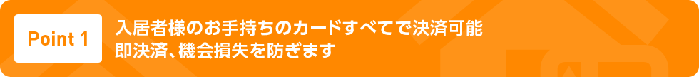 Point1 入居者様のお手持ちのカードすべてで決済可能 即決済、機会損失を防ぎます