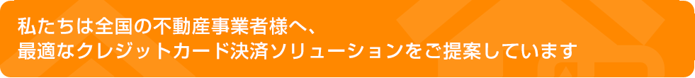 私たちは全国の不動産事業者へ、最適なクレジットカード決済ソリューションをご提案しています