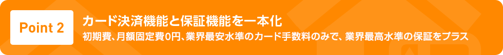 Point2 カード決済機能と保証機能を一本化 初期費、月額固定費0円、業界最安値のカード手数料のみで、業界最高水準の保証をプラス 