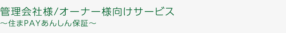管理会社様/オーナー様向けサービス ～住まPAYあんしん保証～