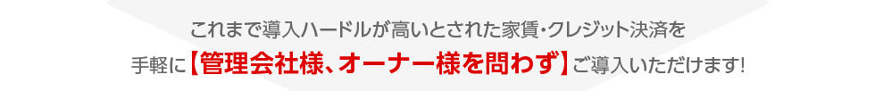 これまで導入ハードルが高いとされた家賃・クレジット決済を手軽に【管理会社様、オーナー様を問わず】ご導入いただけます！