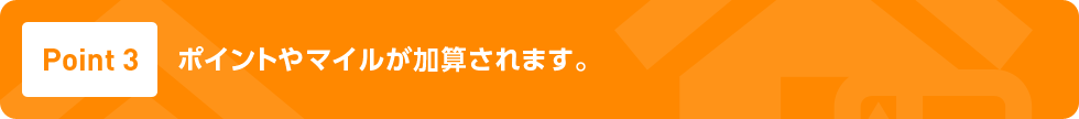 Point3 ポイントやマイルが加算されます。