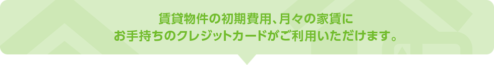 賃貸物件の初期費用、月々の家賃にお手持ちのクレジットカードがご利用いただけます。