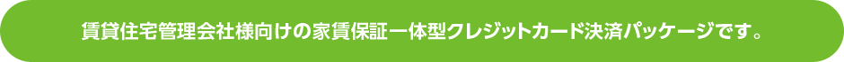 賃貸住宅管理会社様向けの家賃保証一体型クレジットカード決済パッケージです。