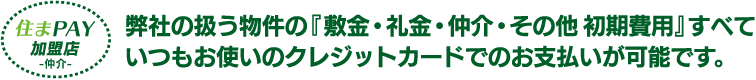 弊社の扱う物件の『敷金・礼金・仲介・その他初期費用』すべていつもお使いのクレジットカードでのお支払いが可能です。