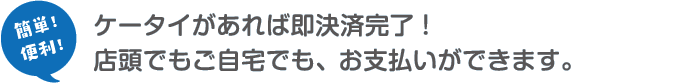 ケータイがあれば即決済完了！店頭でもご自宅でも、お支払いができます。