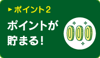 ポイント2：ポイントが貯まる！