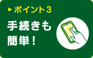 ポイント3：手続きも簡単！